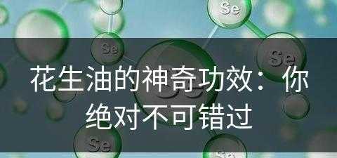 花生油的神奇功效：你绝对不可错过